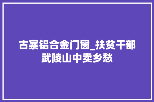古寨铝合金门窗_扶贫干部武陵山中卖乡愁