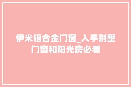 伊米铝合金门窗_入手别墅门窗和阳光房必看