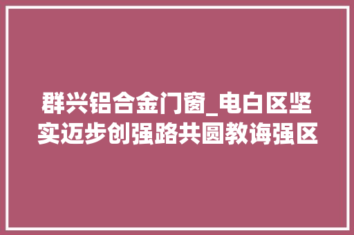 群兴铝合金门窗_电白区坚实迈步创强路共圆教诲强区梦