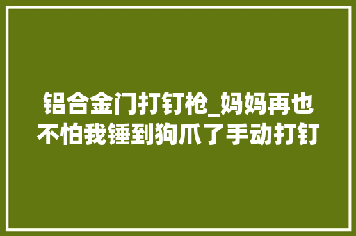 铝合金门打钉枪_妈妈再也不怕我锤到狗爪了手动打钉枪晒物