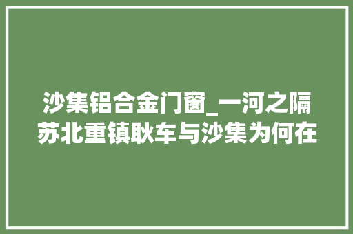 沙集铝合金门窗_一河之隔苏北重镇耿车与沙集为何在这件事上几回再三较劲
