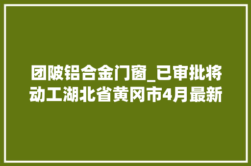 团陂铝合金门窗_已审批将动工湖北省黄冈市4月最新48个拟在建工程项目汇总