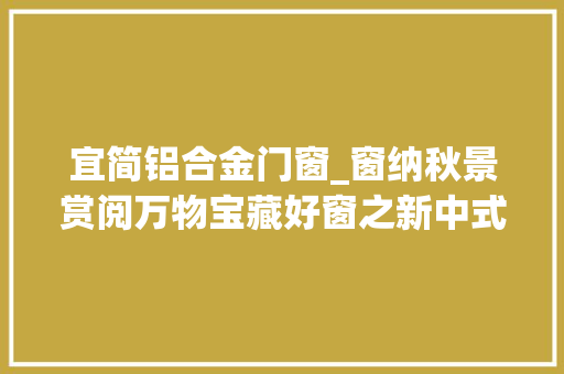 宜简铝合金门窗_窗纳秋景赏阅万物宝藏好窗之新中式风格yyds