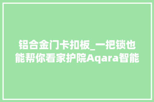 铝合金门卡扣板_一把锁也能帮你看家护院Aqara智能摄像头门锁P100体验