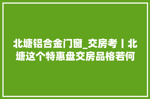 北塘铝合金门窗_交房考丨北塘这个特惠盘交房品格若何
