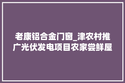 老康铝合金门窗_津农村推广光伏发电项目农家尝鲜屋顶电站