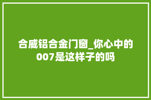 合威铝合金门窗_你心中的007是这样子的吗