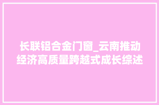 长联铝合金门窗_云南推动经济高质量跨越式成长综述