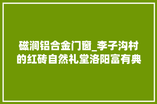 磁涧铝合金门窗_李子沟村的红砖自然礼堂洛阳富有典礼感的村落公共空间