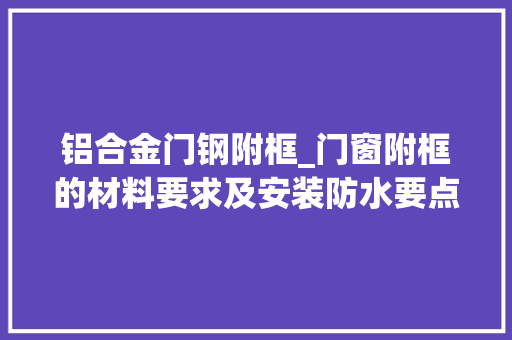 铝合金门钢附框_门窗附框的材料要求及安装防水要点
