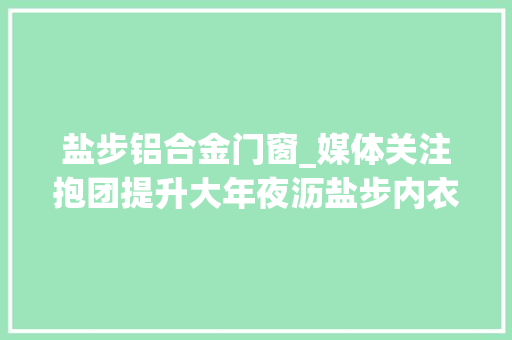 盐步铝合金门窗_媒体关注抱团提升大年夜沥盐步内衣加速推动数字化转型进级
