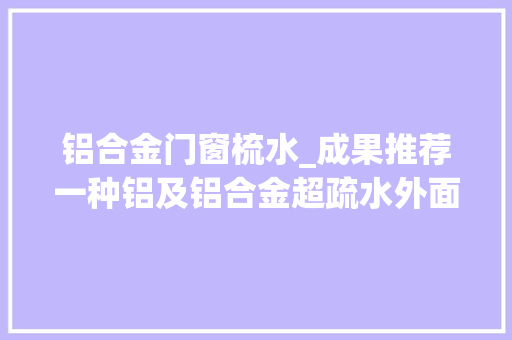 铝合金门窗梳水_成果推荐一种铝及铝合金超疏水外面的制备方法