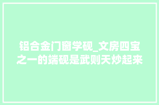 铝合金门窗学砚_文房四宝之一的端砚是武则天炒起来的硬度为若干最适合研磨