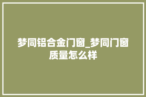梦同铝合金门窗_梦同门窗质量怎么样