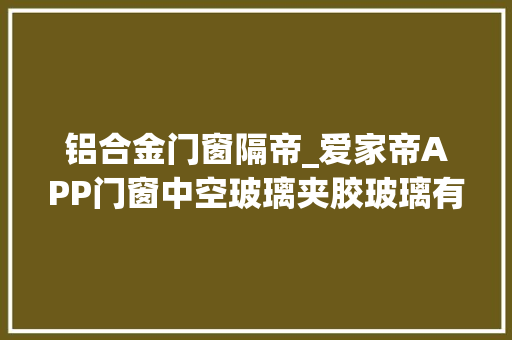 铝合金门窗隔帝_爱家帝APP门窗中空玻璃夹胶玻璃有啥差异用在何处