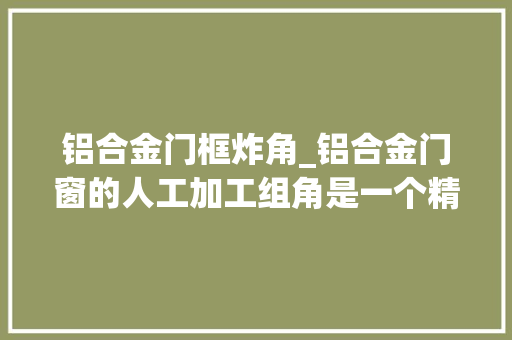 铝合金门框炸角_铝合金门窗的人工加工组角是一个精细且需要专业技能的过程