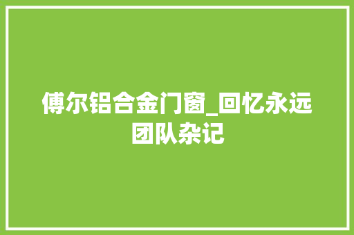 傅尔铝合金门窗_回忆永远团队杂记
