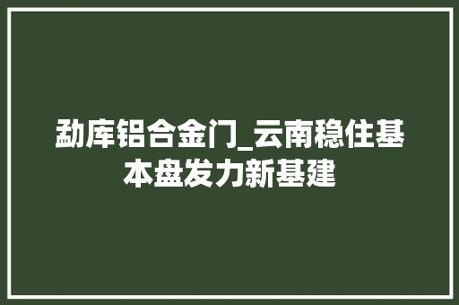 勐库铝合金门_云南稳住基本盘发力新基建