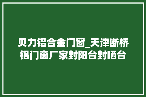 贝力铝合金门窗_天津断桥铝门窗厂家封阳台封晒台