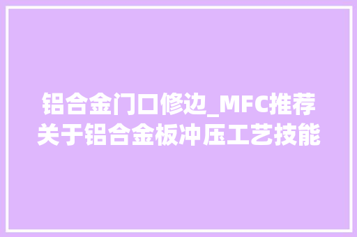铝合金门口修边_MFC推荐关于铝合金板冲压工艺技能的难点痛点分析