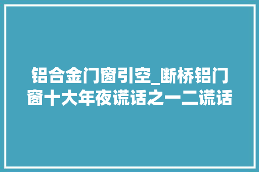 铝合金门窗引空_断桥铝门窗十大年夜谎话之一二谎话空级铝材汽车级玻璃你听过哪些