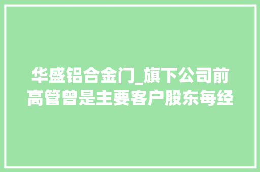 华盛铝合金门_旗下公司前高管曾是主要客户股东每经查询访问深扒新研股份七大年夜商业疑云