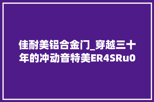 佳耐美铝合金门_穿越三十年的冲动音特美ER4SRu0026ER2XR评测