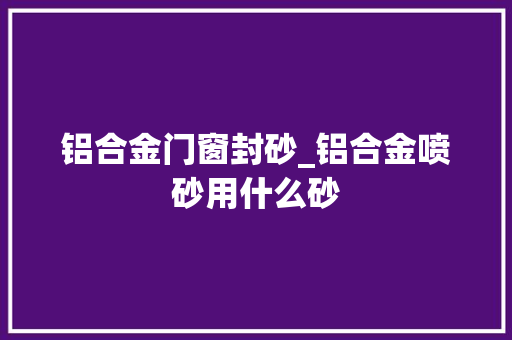 铝合金门窗封砂_铝合金喷砂用什么砂