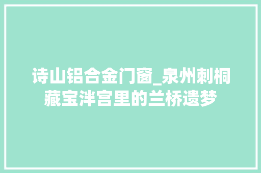 诗山铝合金门窗_泉州刺桐藏宝泮宫里的兰桥遗梦