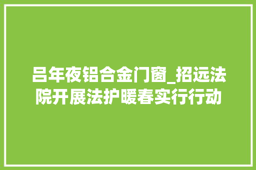 吕年夜铝合金门窗_招远法院开展法护暖春实行行动