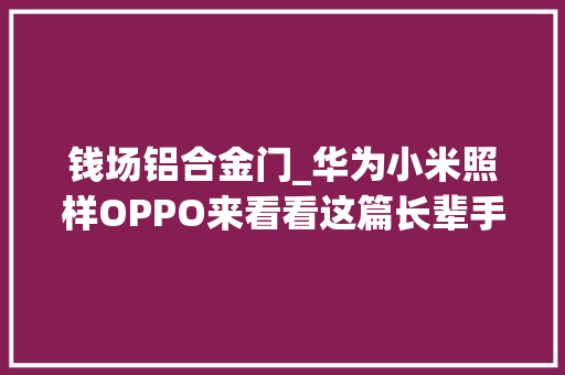 钱场铝合金门_华为小米照样OPPO来看看这篇长辈手机选购指南