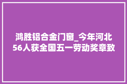 鸿胜铝合金门窗_今年河北56人获全国五一劳动奖章致敬身边的榜样全名单在这里