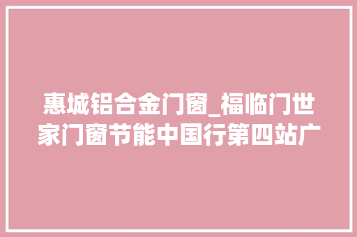 惠城铝合金门窗_福临门世家门窗节能中国行第四站广东惠州惠城站
