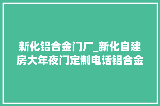 新化铝合金门厂_新化自建房大年夜门定制电话铝合金大年夜门定制厂家别墅大年夜门定制推荐