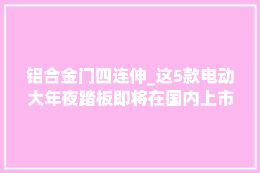 铝合金门四连伸_这5款电动大年夜踏板即将在国内上市