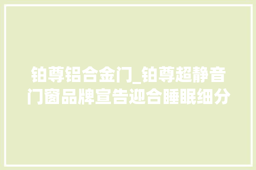 铂尊铝合金门_铂尊超静音门窗品牌宣告迎合睡眠细分市场4亿人的刚需