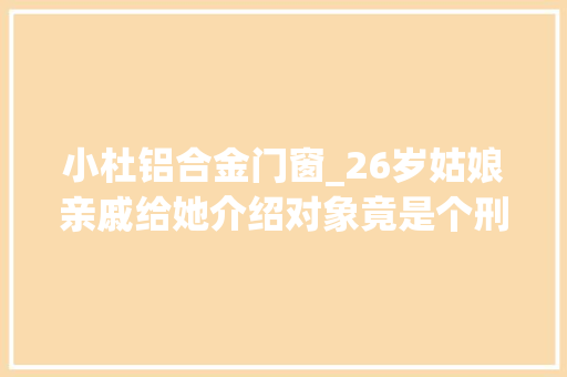 小杜铝合金门窗_26岁姑娘亲戚给她介绍对象竟是个刑满释放人员她居然真嫁了
