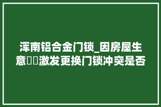浑南铝合金门锁_因房屋生意轇轕激发更换门锁冲突是否属公安机关管辖