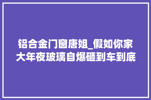铝合金门窗唐姐_假如你家大年夜玻璃自爆砸到车到底由谁来赔断桥铝