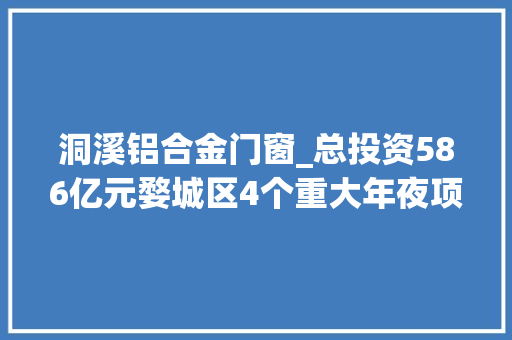 洞溪铝合金门窗_总投资586亿元婺城区4个重大年夜项目集中开工投产投运
