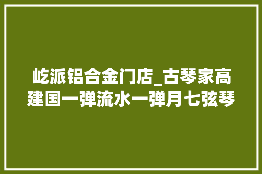 屹派铝合金门店_古琴家高建国一弹流水一弹月七弦琴上行墨云