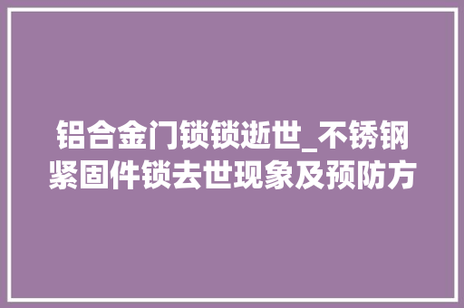 铝合金门锁锁逝世_不锈钢紧固件锁去世现象及预防方法分析