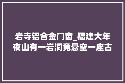 岩寺铝合金门窗_福建大年夜山有一岩洞竟悬空一座古寺吸引日本高僧三次来模仿