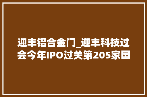 迎丰铝合金门_迎丰科技过会今年IPO过关第205家国元证券过5单