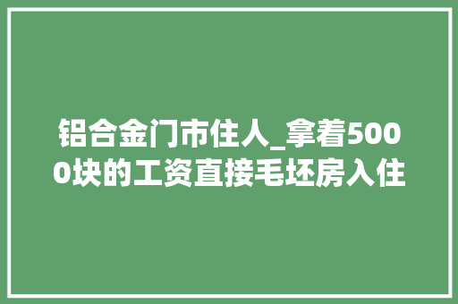 铝合金门市住人_拿着5000块的工资直接毛坯房入住没想到这一住就是三年