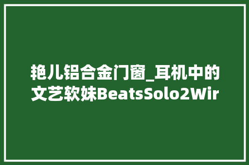 艳儿铝合金门窗_耳机中的文艺软妹BeatsSolo2Wireless头戴式耳机
