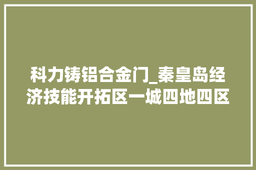 科力铸铝合金门_秦皇岛经济技能开拓区一城四地四区新定位打造制造家当新高地