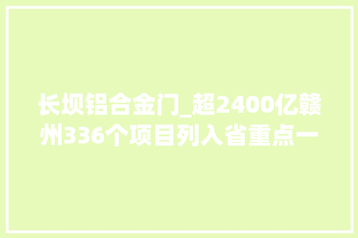 长坝铝合金门_超2400亿赣州336个项目列入省重点一路来看你家乡哪些项目入选了