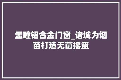 孟疃铝合金门窗_诸城为烟苗打造无菌摇篮