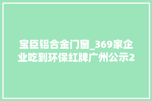 宝臣铝合金门窗_369家企业吃到环保红牌广州公示2018年市级企业情形信用评价结果